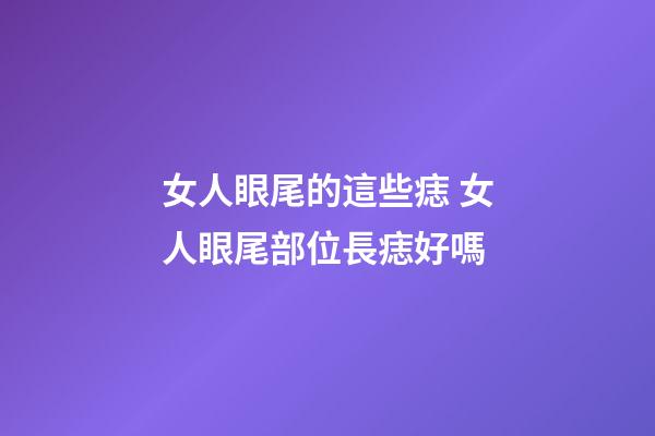 女人眼尾的這些痣 女人眼尾部位長痣好嗎